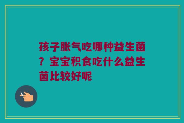 孩子胀气吃哪种益生菌？宝宝积食吃什么益生菌比较好呢