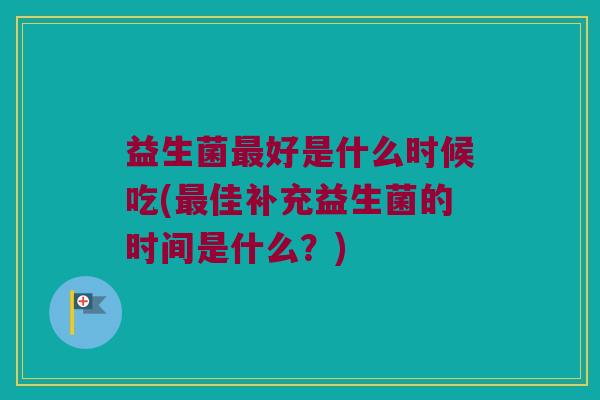 益生菌好是什么时候吃(佳补充益生菌的时间是什么?) 益生菌好是什么时候吃(佳补充益生菌的时间是什么?)