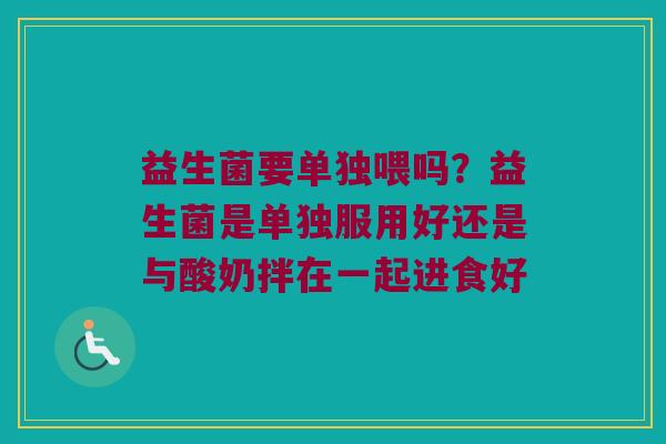 益生菌要单独喂吗？益生菌是单独服用好还是与酸奶拌在一起进食好
