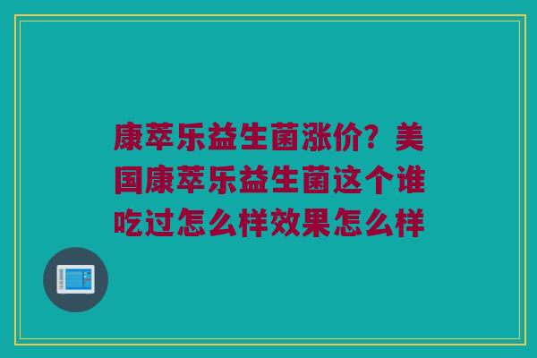 康萃乐益生菌涨价?美国康萃乐益生菌这个谁吃过怎么样效果怎么样 康萃乐益生菌涨价?美国康萃乐益生菌这个谁吃过怎么样效果怎么样