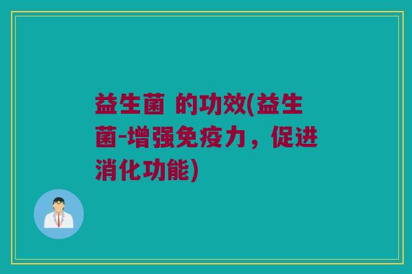 益生菌 的功效(益生菌-增强力,促进消化功能) 益生菌 的功效(益生菌-增强力,促进消化功能)