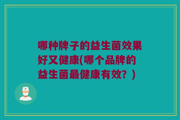 哪种牌子的益生菌效果好又健康(哪个品牌的益生菌最健康有效？)