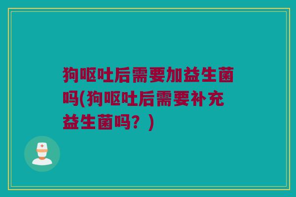 狗后需要加益生菌吗(狗后需要补充益生菌吗?) 狗后需要加益生菌吗(狗后需要补充益生菌吗?)