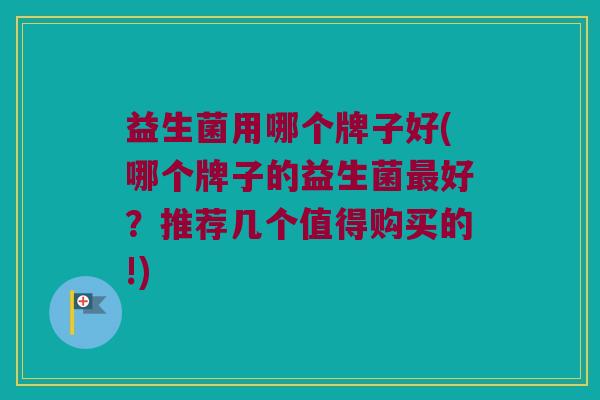 益生菌用哪个牌子好(哪个牌子的益生菌最好？推荐几个值得购买的!)