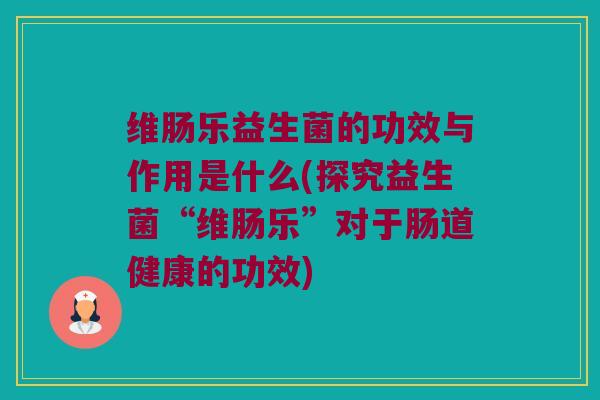 维肠乐益生菌的功效与作用是什么(探究益生菌“维肠乐”对于肠道健康的功效) 维肠乐益生菌的功效与作用是什么(探究益生菌“维肠乐”对于肠道健康的功效)