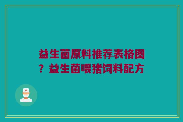 益生菌原料推荐表格图？益生菌喂猪饲料配方