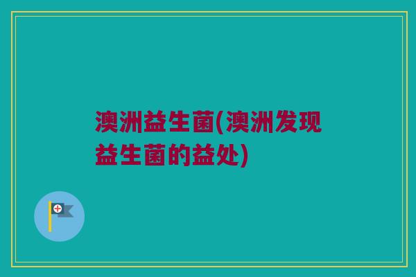澳洲益生菌(澳洲发现益生菌的益处) 澳洲益生菌(澳洲发现益生菌的益处)