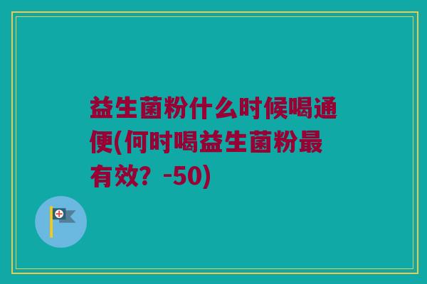 益生菌粉什么时候喝通便(何时喝益生菌粉最有效？-50)