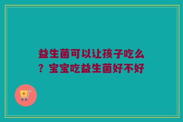 益生菌可以让孩子吃么？宝宝吃益生菌好不好