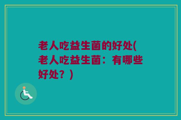 老人吃益生菌的好处(老人吃益生菌：有哪些好处？)