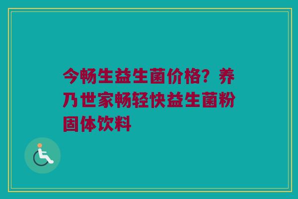 今畅生益生菌价格?养乃世家畅轻快益生菌粉固体饮料 今畅生益生菌价格?养乃世家畅轻快益生菌粉固体饮料