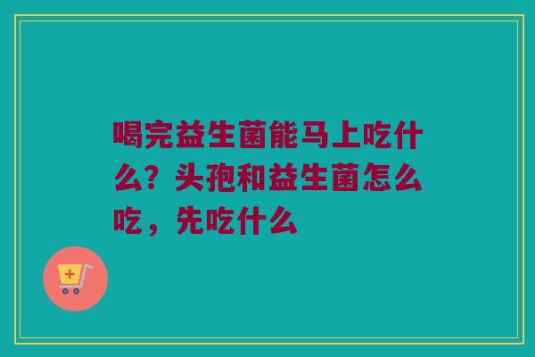 喝完益生菌能马上吃什么？头孢和益生菌怎么吃，先吃什么