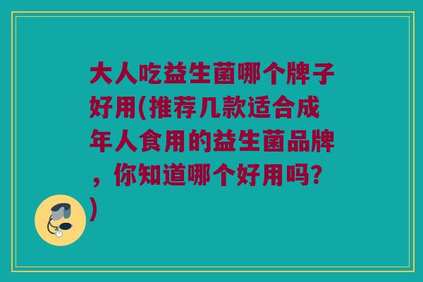 大人吃益生菌哪个牌子好用(推荐几款适合成年人食用的益生菌品牌，你知道哪个好用吗？)