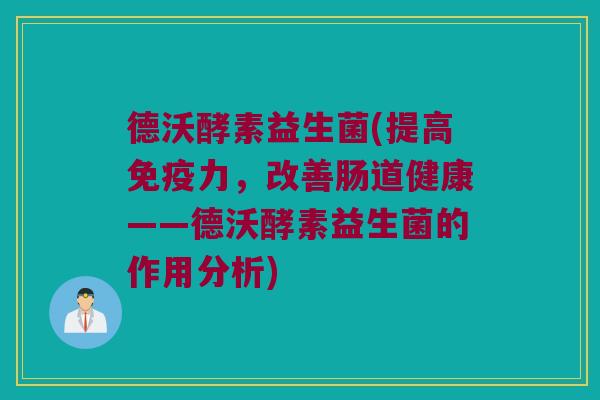 德沃酵素益生菌(提高力,改善肠道健康——德沃酵素益生菌的作用分析) 德沃酵素益生菌(提高力,改善肠道健康——德沃酵素益生菌的作用分析)