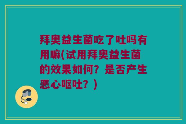 拜奥益生菌吃了吐吗有用嘛(试用拜奥益生菌的效果如何？是否产生恶心呕吐？)