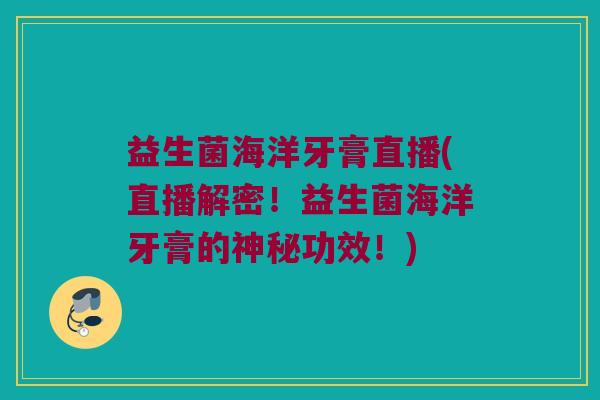 益生菌海洋牙膏直播(直播解密！益生菌海洋牙膏的神秘功效！)