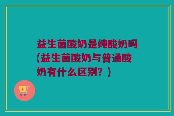 益生菌酸奶是纯酸奶吗(益生菌酸奶与普通酸奶有什么区别？)