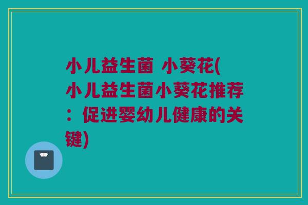 小儿益生菌 小葵花(小儿益生菌小葵花推荐:促进婴幼儿健康的关键) 小儿益生菌 小葵花(小儿益生菌小葵花推荐:促进婴幼儿健康的关键)