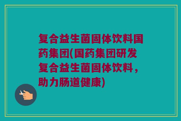 复合益生菌固体饮料国药集团(国药集团研发复合益生菌固体饮料，助力肠道健康)