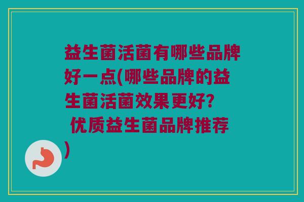 益生菌活菌有哪些品牌好一点(哪些品牌的益生菌活菌效果更好？  优质益生菌品牌推荐)
