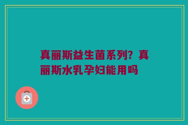 真丽斯益生菌系列？真丽斯水乳孕妇能用吗