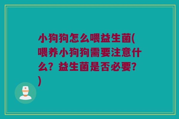小狗狗怎么喂益生菌(喂养小狗狗需要注意什么？益生菌是否必要？)
