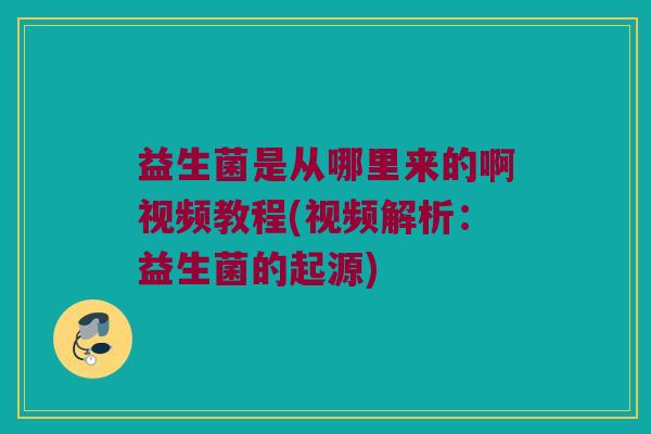 益生菌是从哪里来的啊视频教程(视频解析:益生菌的起源) 益生菌是从哪里来的啊视频教程(视频解析:益生菌的起源)