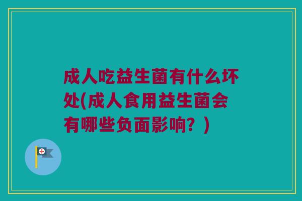 成人吃益生菌有什么坏处(成人食用益生菌会有哪些负面影响?) 成人吃益生菌有什么坏处(成人食用益生菌会有哪些负面影响?)