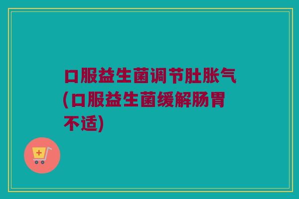 口服益生菌调节肚(口服益生菌缓解肠胃不适)