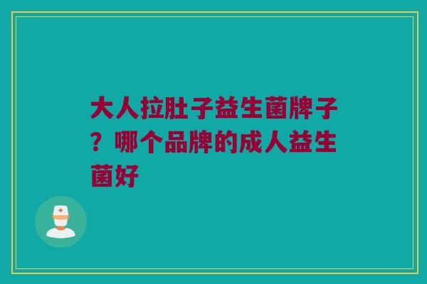 大人拉肚子益生菌牌子？哪个品牌的成人益生菌好