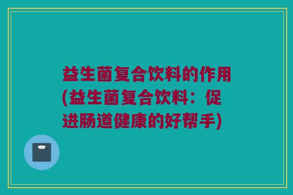 益生菌复合饮料的作用(益生菌复合饮料：促进肠道健康的好帮手)