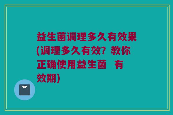 益生菌调理多久有效果(调理多久有效？教你正确使用益生菌  有效期)