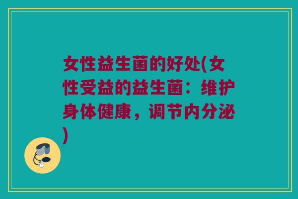 女性益生菌的好处(女性受益的益生菌：维护身体健康，调节)