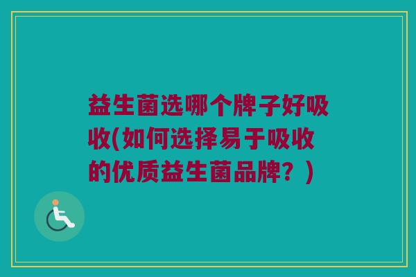 益生菌选哪个牌子好吸收(如何选择易于吸收的优质益生菌品牌？)