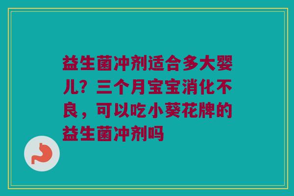 益生菌冲剂适合多大婴儿？三个月宝宝，可以吃小葵花牌的益生菌冲剂吗