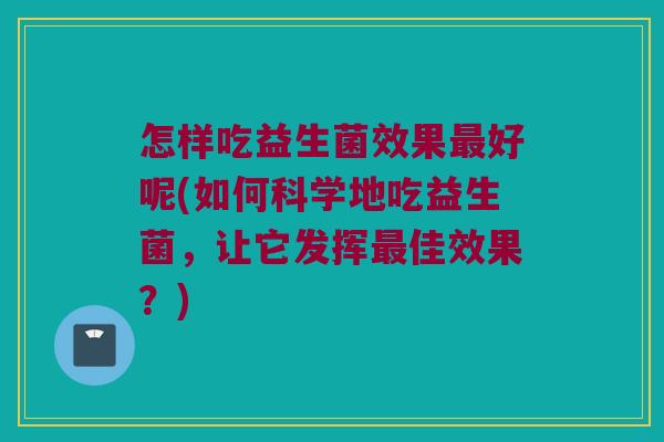 怎样吃益生菌效果最好呢(如何科学地吃益生菌，让它发挥最佳效果？)