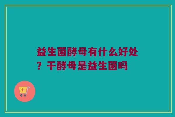 益生菌酵母有什么好处？干酵母是益生菌吗