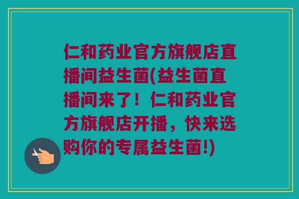 仁和药业官方旗舰店直播间益生菌(益生菌直播间来了！仁和药业官方旗舰店开播，快来选购你的专属益生菌!)