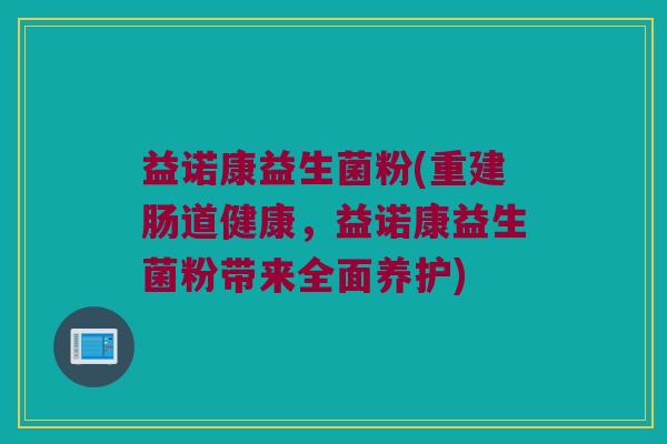 益诺康益生菌粉(重建肠道健康,益诺康益生菌粉带来全面养护) 益诺康益生菌粉(重建肠道健康,益诺康益生菌粉带来全面养护)