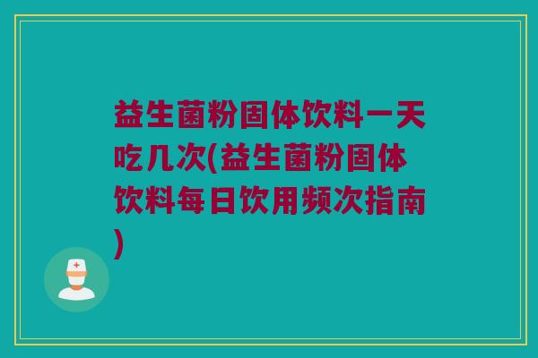益生菌粉固体饮料一天吃几次(益生菌粉固体饮料每日饮用频次指南) 益生菌粉固体饮料一天吃几次(益生菌粉固体饮料每日饮用频次指南)