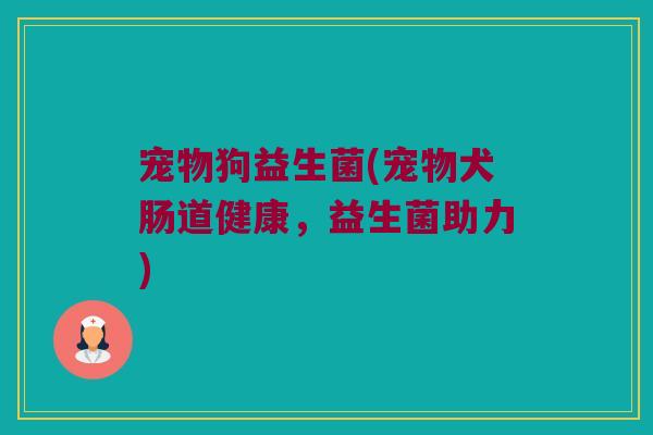 宠物狗益生菌(宠物犬肠道健康，益生菌助力)