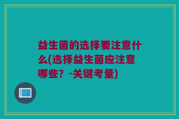 益生菌的选择要注意什么(选择益生菌应注意哪些？-关键考量)