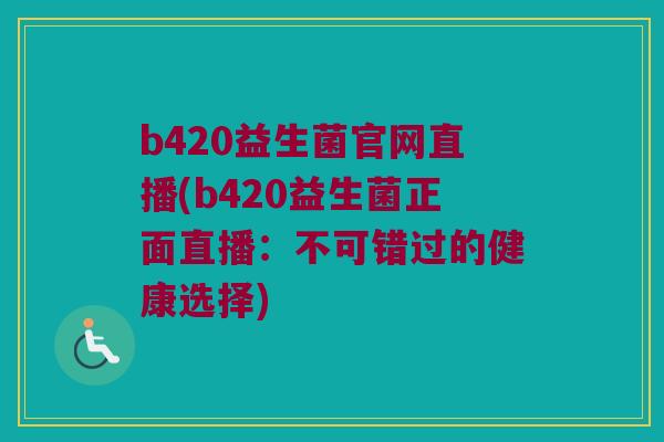 b420益生菌官网直播(b420益生菌正面直播：不可错过的健康选择)