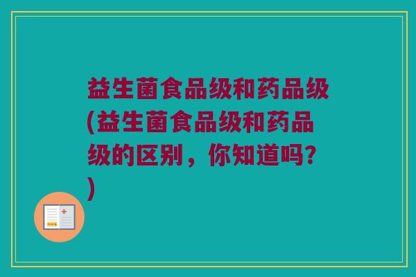 益生菌食品级和药品级(益生菌食品级和药品级的区别，你知道吗？)