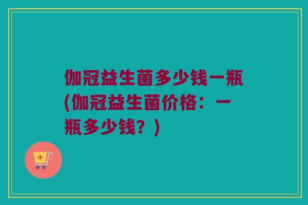 伽冠益生菌多少钱一瓶(伽冠益生菌价格：一瓶多少钱？)