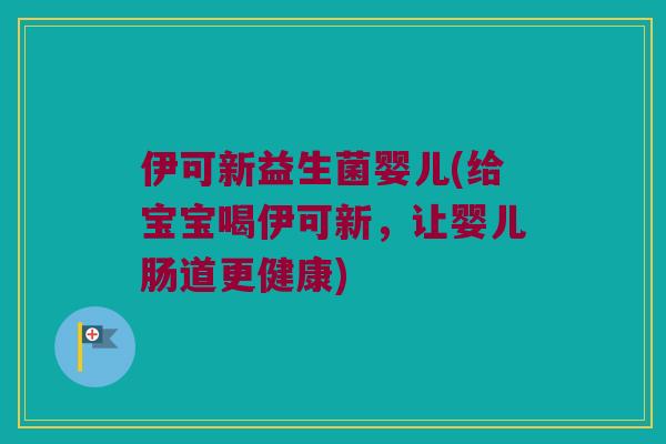 伊可新益生菌婴儿(给宝宝喝伊可新，让婴儿肠道更健康)
