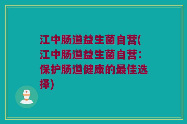 江中肠道益生菌自营(江中肠道益生菌自营：保护肠道健康的最佳选择)