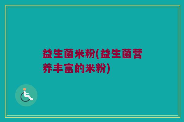 益生菌米粉(益生菌营养丰富的米粉)