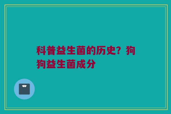 科普益生菌的历史？狗狗益生菌成分