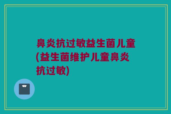 鼻炎抗过敏益生菌儿童(益生菌维护儿童鼻炎抗过敏)